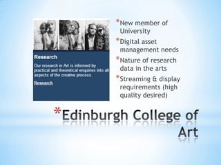 *
*New member of
University
*Digital asset
management needs
*Nature of research
data in the arts
*Streaming & display
requirements (high
quality desired)
 