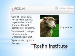 *
*Lots of „omics data:
not as many subject
repositories to hold
these as thought –
storage cost concerns.
*Interested in push-pull
of metadata to
websites, from CRIS
*Spearheaded by Data
Manager
Dolly the Sheep
 