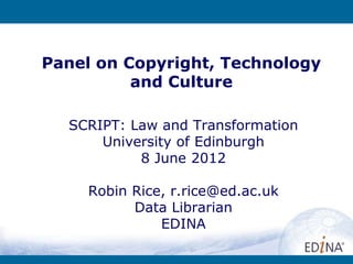 Panel on Copyright, Technology
          and Culture

  SCRIPT: Law and Transformation
      University of Edinburgh
           8 June 2012

     Robin Rice, r.rice@ed.ac.uk
           Data Librarian
               EDINA
 