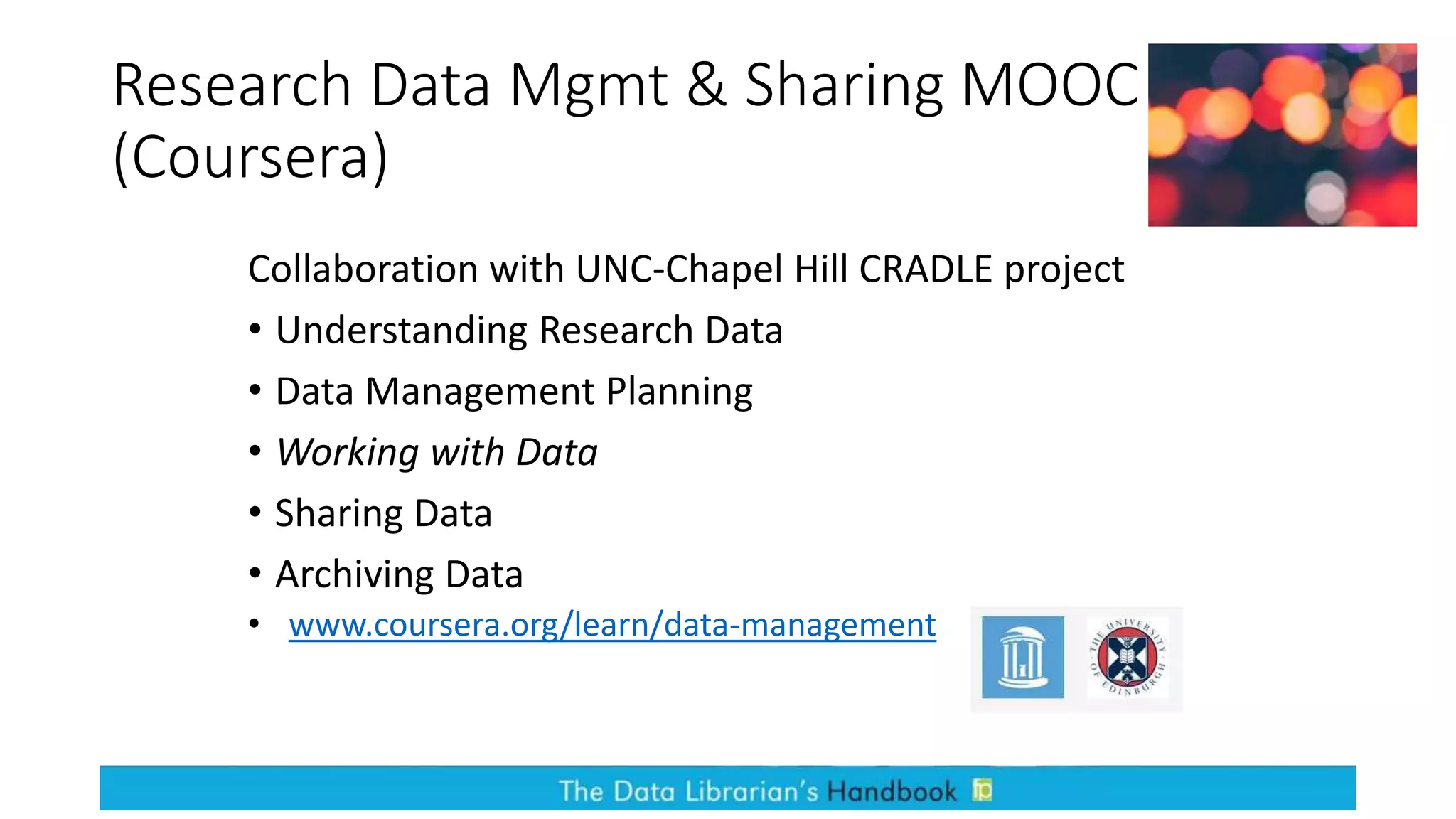 Research Data Mgmt & Sharing MOOC
(Coursera)
Collaboration with UNC-Chapel Hill CRADLE project
• Understanding Research Data
• Data Management Planning
• Working with Data
• Sharing Data
• Archiving Data
• www.coursera.org/learn/data-management
 