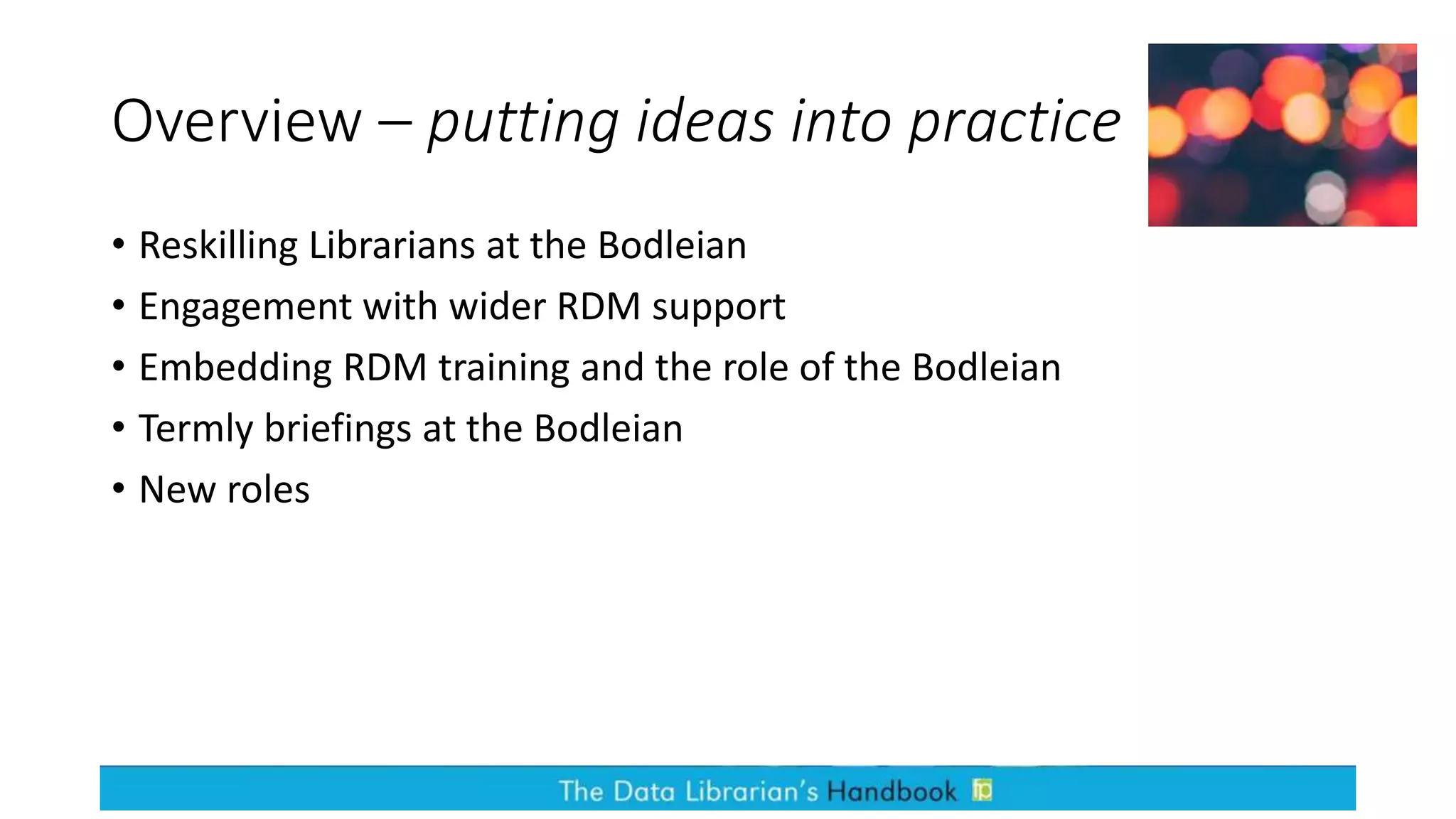 Overview – putting ideas into practice
• Reskilling Librarians at the Bodleian
• Engagement with wider RDM support
• Embedding RDM training and the role of the Bodleian
• Termly briefings at the Bodleian
• New roles
 