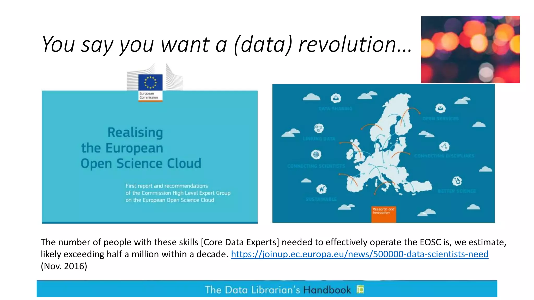 You say you want a (data) revolution…
The number of people with these skills [Core Data Experts] needed to effectively operate the EOSC is, we estimate,
likely exceeding half a million within a decade. https://joinup.ec.europa.eu/news/500000-data-scientists-need
(Nov. 2016)
 