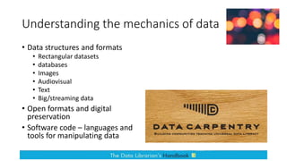 Understanding the mechanics of data
• Data structures and formats
• Rectangular datasets
• databases
• Images
• Audiovisual
• Text
• Big/streaming data
• Open formats and digital
preservation
• Software code – languages and
tools for manipulating data
 