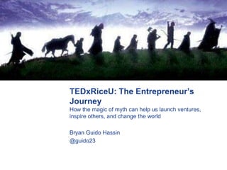 TEDxRiceU: The Entrepreneur’s
Journey
How the magic of myth can help us launch ventures,
inspire others, and change the world

Bryan Guido Hassin
@guido23
 