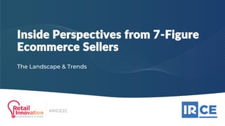 #RICE22
Inside Perspectives from 7-Figure
Ecommerce Sellers
The Landscape & Trends
 