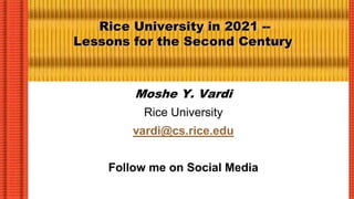 Rice University in 2021 --
Lessons for the Second Century
Moshe Y. Vardi
Rice University
vardi@cs.rice.edu
Follow me on Social Media
 