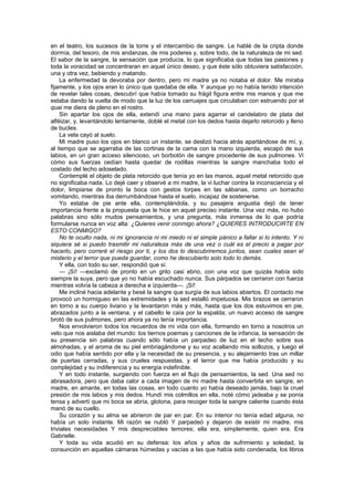 en el teatro, los sucesos de la torre y el intercambio de sangre. Le hablé de la cripta donde
dormía, del tesoro, de mis andanzas, de mis poderes y, sobre todo, de la naturaleza de mi sed.
El sabor de la sangre, la sensación que producía, lo que significaba que todas las pasiones y
toda la voracidad se concentraran en aquel único deseo, y que éste sólo obtuviera satisfacción,
una y otra vez, bebiendo y matando.
    La enfermedad la devoraba por dentro, pero mi madre ya no notaba el dolor. Me miraba
fijamente, y los ojos eran lo único que quedaba de ella. Y aunque yo no había tenido intención
de revelar tales cosas, descubrí que había tomado su frágil figura entre mis manos y que me
estaba dando la vuelta de modo que la luz de los carruajes que circulaban con estruendo por el
quai me diera de pleno en el rostro.
    Sin apartar los ojos de ella, extendí una mano para agarrar el candelabro de plata del
alféizar, y, levantándolo lentamente, doblé el metal con los dedos hasta dejarlo retorcido y lleno
de bucles.
    La vela cayó al suelo.
    Mi madre puso los ojos en blanco un instante, se deslizó hacia atrás apartándose de mí, y,
al tiempo que se agarraba de las cortinas de la cama con la mano izquierda, escapó de sus
labios, en un gran acceso silencioso, un borbotón de sangre procedente de sus pulmones. Vi
cómo sus fuerzas cedían hasta quedar de rodillas mientras la sangre manchaba todo el
costado del lecho adoselado.
    Contemplé el objeto de plata retorcido que tenía yo en las manos, aquel metal retorcido que
no significaba nada. Lo dejé caer y observé a mi madre, la vi luchar contra la inconsciencia y el
dolor, limpiarse de pronto la boca con gestos torpes en las sábanas, como un borracho
vomitando, mientras iba derrumbándose hasta el suelo, incapaz de sostenerse.
    Yo estaba de pie ante ella, contemplándola, y su pasajera angustia dejó de tener
importancia frente a la propuesta que le hice en aquel preciso instante. Una vez más, no hubo
palabras sino sólo mudos pensamientos, y una pregunta, más inmensa de lo que podría
formularse nunca en voz alta: ¿Quieres venir conmigo ahora? ¿QUIERES INTRODUCIRTE EN
ESTO CONMIGO?
    No te oculto nada, ni mi ignorancia ni mi miedo ni el simple pánico a fallar si lo intento. Y ni
siquiera sé si puedo trasmitir mi naturaleza más de una vez o cuál es el precio a pagar por
hacerlo, pero correré el riesgo por ti, y los dos lo descubriremos juntos, sean cuales sean el
misterio y el terror que pueda guardar, como he descubierto solo todo lo demás.
    Y ella, con todo su ser, respondió que sí.
    — ¡Sí! —exclamó de pronto en un grito casi ebrio, con una voz que quizás había sido
siempre la suya, pero que yo no había escuchado nunca. Sus párpados se cerraron con fuerza
mientras volvía la cabeza a derecha e izquierda—. ¡Sí!
    Me incliné hacia adelante y besé la sangre que surgía de sus labios abiertos. El contacto me
provocó un hormigueo en las extremidades y la sed estalló impetuosa. Mis brazos se cerraron
en torno a su cuerpo liviano y la levantaron más y más, hasta que los dos estuvimos en pie,
abrazados junto a la ventana, y el cabello le caía por la espalda; un nuevo acceso de sangre
brotó de sus pulmones, pero ahora ya no tenía importancia.
    Nos envolvieron todos los recuerdos de mi vida con ella, formando en torno a nosotros un
velo que nos aislaba del mundo: los tiernos poemas y canciones de la infancia, la sensación de
su presencia sin palabras cuando sólo había un parpadeo de luz en el techo sobre sus
almohadas, y el aroma de su piel embriagándome y su voz acallando mis sollozos, y luego el
odio que había sentido por ella y la necesidad de su presencia, y su alejamiento tras un millar
de puertas cerradas, y sus crueles respuestas, y el terror que me había producido y su
complejidad y su indiferencia y su energía indefinible.
    Y en todo instante, surgiendo con fuerza en el flujo de pensamientos, la sed. Una sed no
abrasadora, pero que daba calor a cada imagen de mi madre hasta convertirla en sangre, en
madre, en amante, en todas las cosas, en todo cuanto yo había deseado jamás, bajo la cruel
presión de mis labios y mis dedos. Hundí mis colmillos en ella, noté cómo jadeaba y se ponía
tensa y advertí que mi boca se abría, glotona, para recoger toda la sangre caliente cuando ésta
manó de su cuello.
    Su corazón y su alma se abrieron de par en par. En su interior no tenía edad alguna, no
había un solo instante. Mi razón se nubló Y parpadeó y dejaron de existir mi madre, mis
triviales necesidades Y mis despreciables temores; ella era, simplemente, quien era. Era
Gabrielle.
    Y toda su vida acudió en su defensa: los años y años de sufrimiento y soledad, la
consunción en aquellas cámaras húmedas y vacías a las que había sido condenada, los libros
 