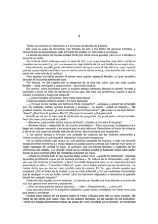 4


    Tardé una semana en decidirme a ir en busca de Nicolás de Lenfent.
    Me puse la capa de terciopelo rojo forrada de piel y las botas de gamuza forradas, y
descendí por la serpenteante calle principal del pueblo, en dirección a la posada.
    La tienda del padre de Nicolás estaba frente por frente con la posada, pero no vi a Nicolás ni
escuché su violín.
    Yo no tenía dinero más que para un vaso de vino, y no supe muy bien qué decir cuando el
posadero se me acercó y, con una reverencia, dejó delante de mí una botella de su mejor vino.
    Naturalmente, aquella gente me había tratado siempre como el hijo del amo, pero aprecié
que las cosas habían cambiado mucho tras la cacería de los lobos y, cosa extraña, ello me hizo
sentir aún más solo de lo habitual.
    Pero apenas me había servido el primer vaso cuando apareció Nicolás, un gran torbellino
de color en la puerta abierta del local.
    Por fortuna, no iba vestido con la elegancia de la otra vez, pero, aun así, todo cuanto
llevaba —seda, terciopelo y cuero nuevo— rezumaba riqueza.
    En cambio, venía sonrojado como si hubiera estado corriendo; llevaba el cabello revuelto y
enredado y tenía un brillo de excitación en los ojos. Me hizo una reverencia, esperó a que le
invitara a sentarse y luego me preguntó:
    —¿Cómo hicisteis, monseñor, para matar esos lobos?
    Cruzó los brazos sobre la mesa y me miró fijamente.
    —¿Por qué no me contáis vos cómo es París, monseñor? —repliqué, y advertí de inmediato
que mis palabras habían sonado burlonas y bruscas—. Lo siento —añadí al instante—. Me
gustaría saberlo, de veras. ¿Habéis estudiado en la Universidad? ¿De veras os ha dado Mozart
clases? ¿Qué hace la gente en París? ¿De qué conversan? ¿Qué piensan?
    Nicolás se rió por lo bajo ante la andanada de preguntas. No pude evitar reírme también.
Pedí otro vaso y le acerqué la botella.
    —Decidme, ¿estuvisteis en los teatros de París? ¿Visteis la Comedie Française?
    —Muchas veces —respondió él, sin mucho entusiasmo—. Pero escuchad, la diligencia va a
llegar en cualquier momento y se armará aquí mucho alboroto. Permitidme el honor de invitaros
a cenar en una estancia privada del piso de arriba. Me encantaría que aceptarais...
    Y, sin darme tiempo a formular una protesta de cortesía, dio las órdenes pertinentes y
fuimos conducidos a una pequeña habitación, tosca pero acogedora.
    Yo no había entrado casi nunca en una estancia pequeña de madera, y ésta me encantó
desde el primer momento. La mesa estaba ya puesta para la comida que traerían más tarde, el
fuego caldeaba de verdad el lugar, al contrario que las llamas directas y rugientes de las
chimeneas del castillo, y el grueso cristal de la ventana estaba lo bastante limpio para poder
divisar el azul invernal sobre las montañas cubiertas de nieve.
    —Ahora os contaré todo lo que queráis saber sobre París —aceptó mi interlocutor, mientras
esperaba gentilmente a que yo me sentara primero—. Sí, estuve en la Universidad —dijo, una
vez que nos hubimos acomodado, y lanzó una risilla despectiva como si no mereciera la pena
extenderse en ello—. Y estudié con Mozart, quien, de no haber andado escaso de alumnos, me
habría dicho que yo era un caso perdido para la música. En fin, ¿por dónde queréis que
empiece? ¿Por el hedor de la ciudad, o por su ruido infernal? ¿Por las multitudes hambrientas
que le atosigan a uno en todas partes? ¿Por los ladrones dispuestos a rebanaros el gaznate
detrás de cualquier esquina?
    Deseché todo aquello con un ademán. La sonrisa de Nicolás era muy distinta a su tono de
voz; sus gestos eran abiertos y atrayentes.
    —Uno de esos grandes teatros parisinos... —dije—. Describídmelo..., ¿cómo es?
    Creo que estuvimos en la pequeña habitación cuatro horas completas, sin hacer otra cosa
que beber y conversar.
    Nicolás trazó planos de los teatros sobre la mesa; utilizaba para ello un dedo mojado. Me
habló de las obras que había visto, de los actores famosos, de las casitas de los bulevares.
Pronto me estaba describiendo todas las cosas de París, olvidado ya su cinismo. Mi curiosidad
 