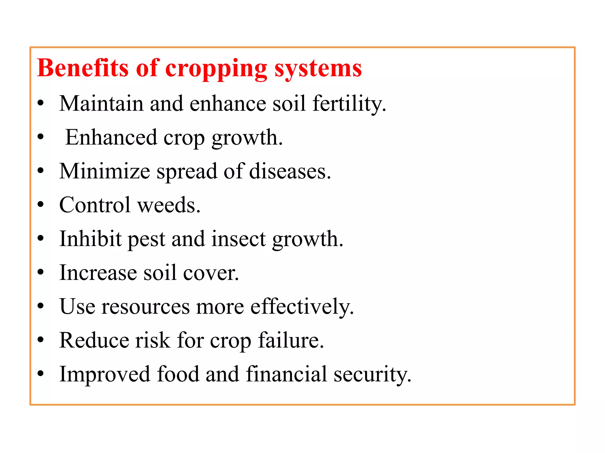 Benefits of cropping systems
• Maintain and enhance soil fertility.
• Enhanced crop growth.
• Minimize spread of diseases.
• Control weeds.
• Inhibit pest and insect growth.
• Increase soil cover.
• Use resources more effectively.
• Reduce risk for crop failure.
• Improved food and financial security.
 