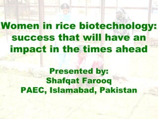 11
Women in rice biotechnology:
success that will have an
impact in the times ahead
Presented by:
Shafqat Farooq
PAEC, Islamabad, Pakistan
 