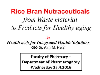 by
Health tech for Integrated Health Solutions
CEO Dr. Amr M. Helal
Rice Bran Nutraceuticals
from Waste material
to Products for Healthy aging
Faculty of Pharmacy –
Department of Pharmacognosy
Wednesday 27.4.2016
 