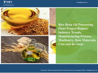 Imarc
www.imarcgroup.com
Consulting Services
Copyright © 2015 International Market Analysis Research & Consulting (IMARC). All Rights Reserved
Rice Bran Oil Processing
Plant Project Report:
Industry Trends,
Manufacturing Process,
Machinery, Raw Materials,
Cost and Revenue
 