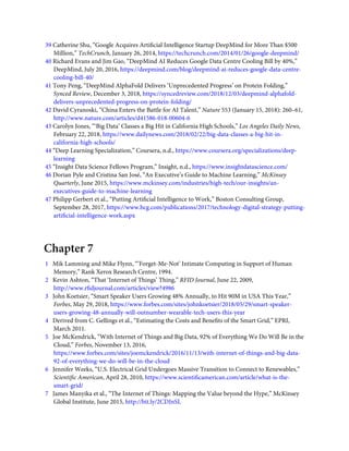 39 Catherine Shu, “Google Acquires Artiﬁcial Intelligence Startup DeepMind for More Than $500
Million,” TechCrunch, January 26, 2014, https://techcrunch.com/2014/01/26/google-deepmind/
40 Richard Evans and Jim Gao, “DeepMind AI Reduces Google Data Centre Cooling Bill by 40%,”
DeepMind, July 20, 2016, https://deepmind.com/blog/deepmind-ai-reduces-google-data-centre-
cooling-bill-40/
41 Tony Peng, “DeepMind AlphaFold Delivers ‘Unprecedented Progress’ on Protein Folding,”
Synced Review, December 3, 2018, https://syncedreview.com/2018/12/03/deepmind-alphafold-
delivers-unprecedented-progress-on-protein-folding/
42 David Cyranoski, “China Enters the Battle for AI Talent,” Nature 553 (January 15, 2018): 260–61,
http://www.nature.com/articles/d41586-018-00604-6
43 Carolyn Jones, “‘Big Data’ Classes a Big Hit in California High Schools,” Los Angeles Daily News,
February 22, 2018, https://www.dailynews.com/2018/02/22/big-data-classes-a-big-hit-in-
california-high-schools/
44 “Deep Learning Specialization,” Coursera, n.d., https://www.coursera.org/specializations/deep-
learning
45 “Insight Data Science Fellows Program,” Insight, n.d., https://www.insightdatascience.com/
46 Dorian Pyle and Cristina San José, “An Executive’s Guide to Machine Learning,” McKinsey
Quarterly, June 2015, https://www.mckinsey.com/industries/high-tech/our-insights/an-
executives-guide-to-machine-learning
47 Philipp Gerbert et al., “Putting Artiﬁcial Intelligence to Work,” Boston Consulting Group,
September 28, 2017, https://www.bcg.com/publications/2017/technology-digital-strategy-putting-
artiﬁcial-intelligence-work.aspx
Chapter 7
1   Mik Lamming and Mike Flynn, “‘Forget-Me-Not’ Intimate Computing in Support of Human
Memory,” Rank Xerox Research Centre, 1994.
2   Kevin Ashton, “That ‘Internet of Things’ Thing,” RFID Journal, June 22, 2009,
http://www.rﬁdjournal.com/articles/view?4986
3   John Koetsier, “Smart Speaker Users Growing 48% Annually, to Hit 90M in USA This Year,”
Forbes, May 29, 2018, https://www.forbes.com/sites/johnkoetsier/2018/05/29/smart-speaker-
users-growing-48-annually-will-outnumber-wearable-tech-users-this-year
4   Derived from C. Gellings et al., “Estimating the Costs and Beneﬁts of the Smart Grid,” EPRI,
March 2011.
5   Joe McKendrick, “With Internet of Things and Big Data, 92% of Everything We Do Will Be in the
Cloud,” Forbes, November 13, 2016,
https://www.forbes.com/sites/joemckendrick/2016/11/13/with-internet-of-things-and-big-data-
92-of-everything-we-do-will-be-in-the-cloud
6   Jennifer Weeks, “U.S. Electrical Grid Undergoes Massive Transition to Connect to Renewables,”
Scientiﬁc American, April 28, 2010, https://www.scientiﬁcamerican.com/article/what-is-the-
smart-grid/
7   James Manyika et al., “The Internet of Things: Mapping the Value beyond the Hype,” McKinsey
Global Institute, June 2015, http://bit.ly/2CDJnSL
 