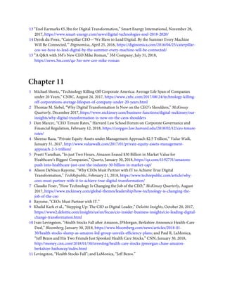 13 “Enel Earmarks €5.3bn for Digital Transformation,” Smart Energy International, November 28,
2017, https://www.smart-energy.com/news/digital-technologies-enel-2018-2020/
14 Derek du Preez, “Caterpillar CEO—‘We Have to Lead Digital. By the Summer Every Machine
Will Be Connected,’” Diginomica, April 25, 2016, https://diginomica.com/2016/04/25/caterpillar-
ceo-we-have-to-lead-digital-by-the-summer-every-machine-will-be-connected/
15 “A Q&A with 3M’s New CEO Mike Roman,” 3M Company, July 31, 2018,
https://news.3m.com/qa-3m-new-ceo-mike-roman
Chapter 11
1   Michael Sheetz, “Technology Killing Off Corporate America: Average Life Span of Companies
under 20 Years,” CNBC, August 24, 2017, https://www.cnbc.com/2017/08/24/technology-killing-
off-corporations-average-lifespan-of-company-under-20-years.html
2   Thomas M. Siebel, “Why Digital Transformation Is Now on the CEO’s Shoulders,” McKinsey
Quarterly, December 2017, https://www.mckinsey.com/business-functions/digital-mckinsey/our-
insights/why-digital-transformation-is-now-on-the-ceos-shoulders
3   Dan Marcec, “CEO Tenure Rates,” Harvard Law School Forum on Corporate Governance and
Financial Regulation, February 12, 2018, https://corpgov.law.harvard.edu/2018/02/12/ceo-tenure-
rates/
4   Sheeraz Raza, “Private Equity Assets under Management Approach $2.5 Trillion,” Value Walk,
January 31, 2017, http://www.valuewalk.com/2017/01/private-equity-assets-management-
approach-2-5-trillion/
5   Preeti Varathan, “In just Two Hours, Amazon Erased $30 Billion in Market Value for
Healthcare’s Biggest Companies,” Quartz, January 30, 2018, https://qz.com/1192731/amazons-
push-into-healthcare-just-cost-the-industry-30-billion-in-market-cap/
6   Alison DeNisco Rayome, “Why CEOs Must Partner with IT to Achieve True Digital
Transformation,” TechRepublic, February 21, 2018, https://www.techrepublic.com/article/why-
ceos-must-partner-with-it-to-achieve-true-digital-transformation/
7   Claudio Feser, “How Technology Is Changing the Job of the CEO,” McKinsey Quarterly, August
2017, https://www.mckinsey.com/global-themes/leadership/how-technology-is-changing-the-
job-of-the-ceo
8   Rayome, “CEOs Must Partner with IT.”
9   Khalid Kark et al., “Stepping Up: The CIO as Digital Leader,” Deloitte Insights, October 20, 2017,
https://www2.deloitte.com/insights/us/en/focus/cio-insider-business-insights/cio-leading-digital-
change-transformation.html
10 Ivan Levingston, “Health Stocks Fall after Amazon, JPMorgan, Berkshire Announce Health-Care
Deal,” Bloomberg, January 30, 2018, https://www.bloomberg.com/news/articles/2018-01-
30/health-stocks-slump-as-amazon-led-group-unveils-efﬁciency-plans; and Paul R. LaMonica,
“Jeff Bezos and His Two Friends Just Spooked Health Care Stocks,” CNN, January 30, 2018,
http://money.cnn.com/2018/01/30/investing/health-care-stocks-jpmorgan-chase-amazon-
berkshire-hathaway/index.html
11 Levingston, “Health Stocks Fall”; and LaMonica, “Jeff Bezos.”
 