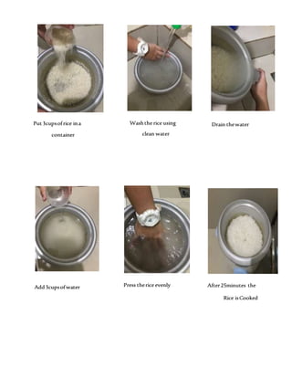 Put3cupsofrice ina Washthe rice using
After25minutes the
Rice isCooked
container clean water
Drain thewater
Add3cupsofwater Press therice evenly
 