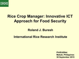 Rice Crop Manager: Innovative ICT
Approach for Food Security
PhilEASNet
Makati, Philippines
30 September 2015
Roland J. Buresh
International Rice Research Institute
 