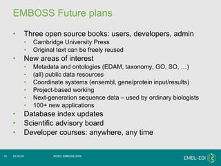 EMBOSS Future plans <ul><li>Three open source books: users, developers, admin </li></ul><ul><ul><li>Cambridge University P...