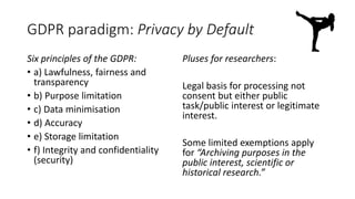 GDPR paradigm: Privacy by Default
Six principles of the GDPR:
• a) Lawfulness, fairness and
transparency
• b) Purpose limi...