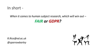 In short -
When it comes to human subject research, which will win out –
FAIR or GDPR?
R.Rice@ed.ac.uk
@sparrowbarley
 
