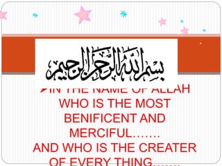 IN THE NAME OF ALLAH
WHO IS THE MOST
BENIFICENT AND
MERCIFUL…….
AND WHO IS THE CREATER
 