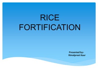 RICE
FORTIFICATION
Presented by:-
Rimalpreet Kaur
 