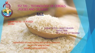 RICE
SUBMITTED TO :- A. POONIA
MA`AM
FST 510 :- TECHNOLOGY OF CEREALS
,PULSES AND OILSEEDS
SUBMITTED BY : JAGRITI BHASIN
19412FST008
M.Sc. 1st year, 2nd Semester
DEPARTMENTOF DAIRYSCIENCEANDFOODTECHNOLOGY
FACULTYOF AGRICULTURE
BANARASHINDUUNIVERSITY
 
