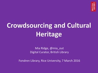 Crowdsourcing and Cultural
Heritage
Mia Ridge, @mia_out
Digital Curator, British Library
Fondren Library, Rice University, 7 March 2016
 