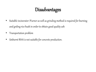 Disadvantages
• Suitable incinerator /Furner as well as grinding method is required for burning
and grding rice husk in order to obtain good quality ash
• Transportation problem
• Unburnt RHA is not suitable for concrete production.
 
