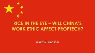 RICE IN THE EYE – WILL CHINA’S
WORK ETHIC AFFECT PROPTECH?
MARCIN SIKORSKI
 