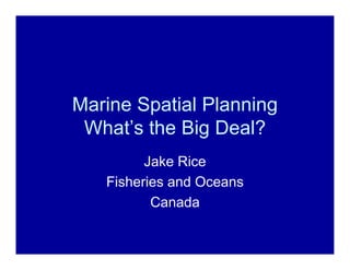Marine Spatial Planning
 What’s the Big Deal?
         Jake Rice
   Fisheries and Oceans
          Canada
 