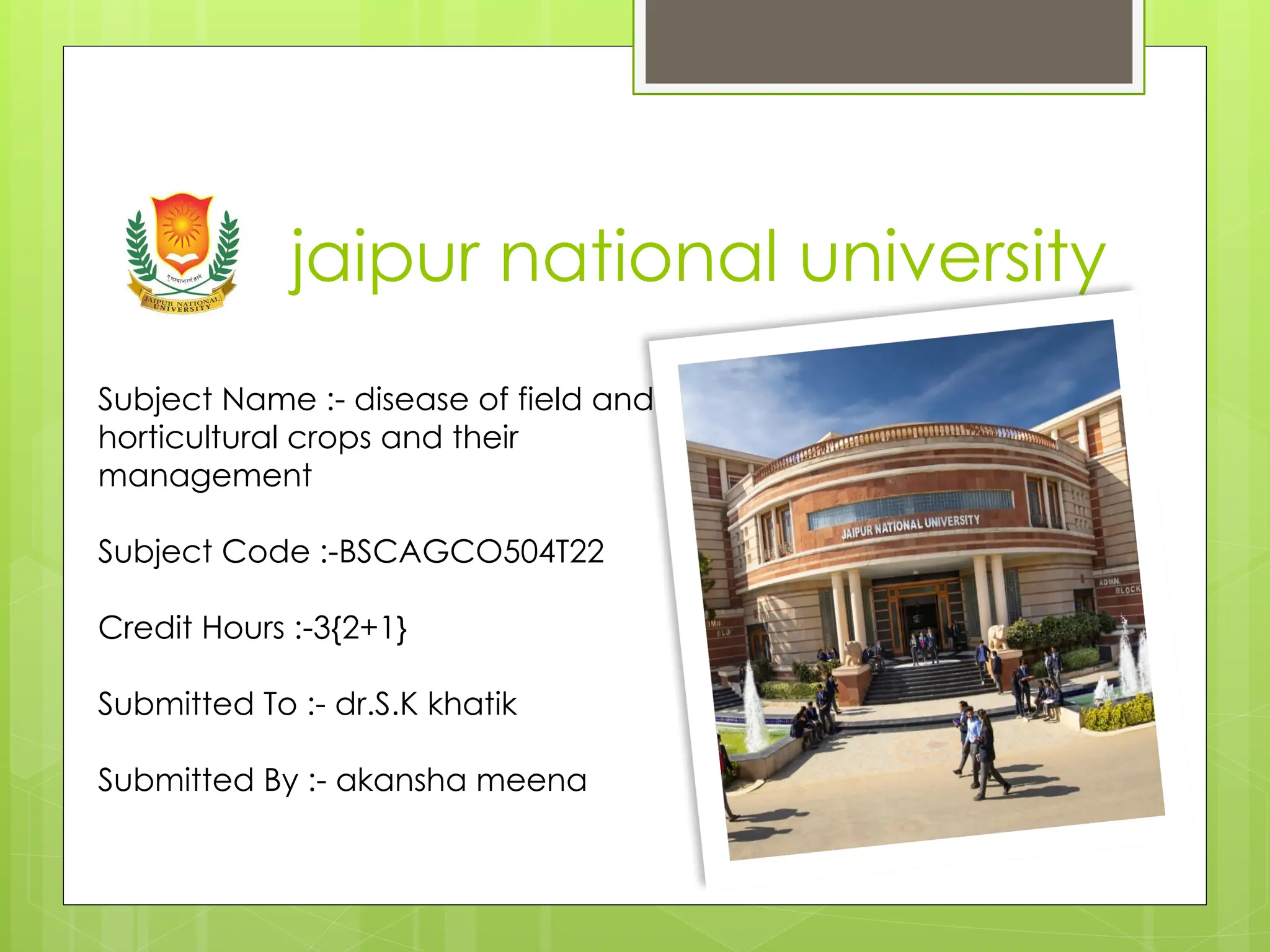 jaipur national university
Subject Name :- disease of field and
horticultural crops and their
management
Subject Code :-BSCAGCO504T22
Credit Hours :-3{2+1}
Submitted To :- dr.S.K khatik
Submitted By :- akansha meena
 