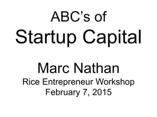 Marc Nathan
Rice Entrepreneur Workshop
February 7, 2015
ABC’s of
Startup Capital
 