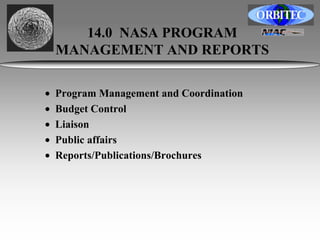 14.0 NASA PROGRAM 
MANAGEMENT AND REPORTS 
• Program Management and Coordination 
• Budget Control 
• Liaison 
• Public affairs 
• Reports/Publications/Brochures 
 