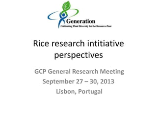 Rice research intitiative
perspectives
GCP General Research Meeting
September 27 – 30, 2013
Lisbon, Portugal
 