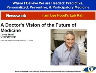 Where I Believe We are Headed: Predictive,
Personalized, Preventive, & Participatory Medicine
I am Lee Hood’s Lab Rat!

www.newsweek.com/2009/06/26/a-doctor-s-vision-of-the-future-of-medicine.html

 