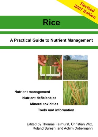 Edited by Thomas Fairhurst, Christian Witt,
Roland Buresh, and Achim Dobermann
Nutrient management
	 	 Nutrient deficiencies
	 	 	 	 Mineral toxicities
	 	 	 	 	 	 Tools and information
A Practical Guide to Nutrient Management
Rice
Revised
2007 Edition
 