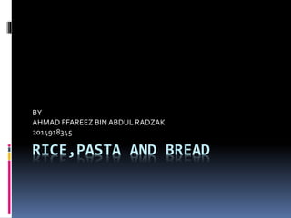 RICE,PASTA AND BREAD
BY
AHMAD FFAREEZ BINABDUL RADZAK
2014918345
 