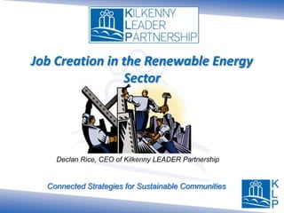 Job Creation in the Renewable Energy Sector Declan Rice, CEO of Kilkenny LEADER Partnership 
