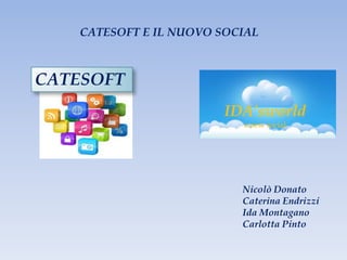 Nicolò Donato
Caterina Endrizzi
Ida Montagano
Carlotta Pinto
CATESOFT E IL NUOVO SOCIAL
CATESOFT
IDA’sworld
a new social
 