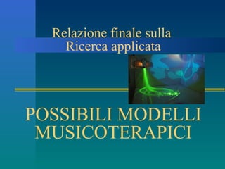 Relazione finale sulla
Ricerca applicata
POSSIBILI MODELLI
MUSICOTERAPICI
 