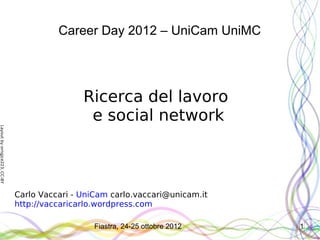 Career Day 2012 – UniCam UniMC




                                              Ricerca del lavoro
                                               e social network
Layout by orngjce223, CC-BY




                              Carlo Vaccari - UniCam carlo.vaccari@unicam.it
                              http://vaccaricarlo.wordpress.com

                                                 Fiastra, 24-25 ottobre 2012   1
 