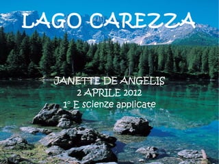 LAGO CAREZZA


  JANETTE DE ANGELIS
       2 APRILE 2012
   1° E scienze applicate
 