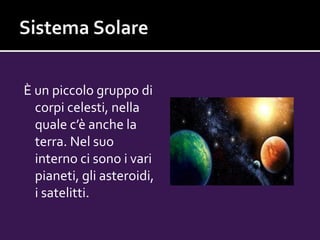 È un piccolo gruppo di
corpi celesti, nella
quale c’è anche la
terra. Nel suo
interno ci sono i vari
pianeti, gli asteroidi,
i satelitti.
 