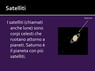 I satelliti (chiamati
anche lune) sono
corpi celesti che
ruotano attorno a
pianeti. Saturno è
il pianeta con più
satelliti.
Saturno
 