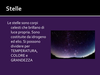 Le stelle sono corpi
celesti che brillano di
luce propria. Sono
costituite da idrogeno
ed elio. Si possono
dividere per
TEMPERATURA,
COLORE e
GRANDEZZA
 