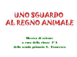 UNO SGUARDO
AL REGNO ANIMALE
Ricerca di scienze
a cura della classe 4° A
della scuola primaria S. Francesco
 