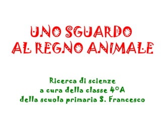 UNO SGUARDO
AL REGNO ANIMALE
Ricerca di scienze
a cura della classe 4°A
della scuola primaria S. Francesco
 