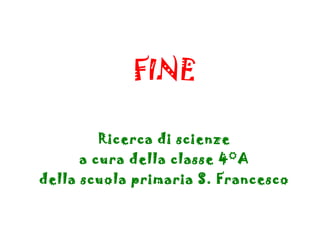 FINE
Ricerca di scienze
a cura della classe 4°A
della scuola primaria S. Francesco
 