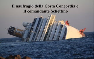 Il naufragio della Costa Concordia e
       Il comandante Schettino
 