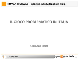 HUMAN HIGHWAY – Indagine sulla ludopatia in Italia IL GIOCO PROBLEMATICO IN ITALIA GIUGNO 2010 